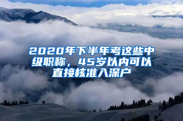 2020年下半年考这些中级职称，45岁以内可以直接核准入深户