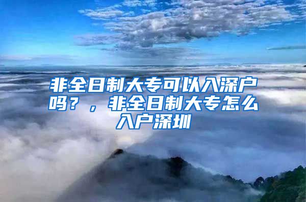 非全日制大专可以入深户吗？，非全日制大专怎么入户深圳