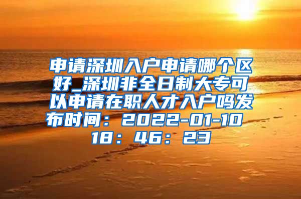 申请深圳入户申请哪个区好_深圳非全日制大专可以申请在职人才入户吗发布时间：2022-01-10 18：46：23