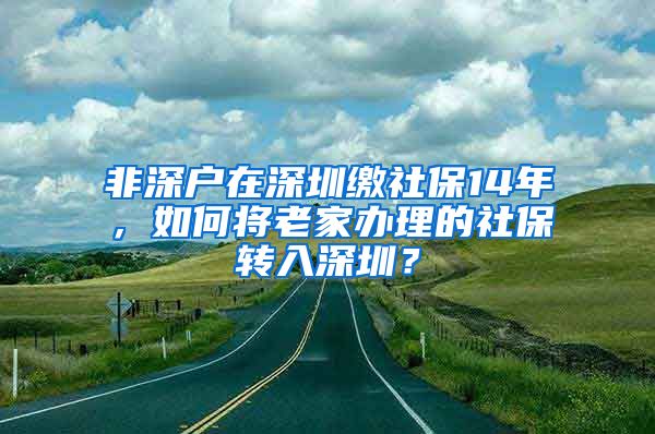 非深户在深圳缴社保14年，如何将老家办理的社保转入深圳？