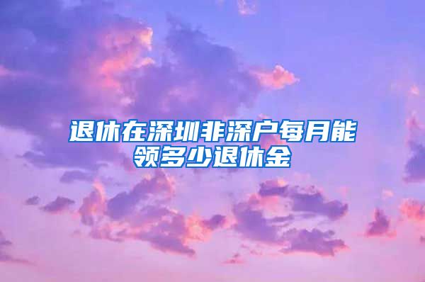 退休在深圳非深户每月能领多少退休金