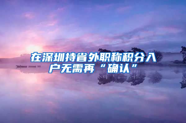 在深圳持省外职称积分入户无需再“确认”