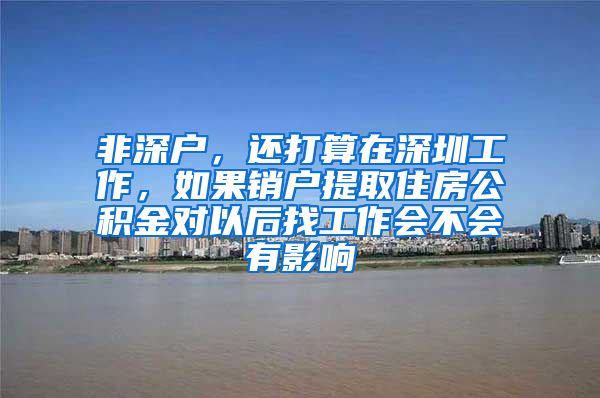 非深户，还打算在深圳工作，如果销户提取住房公积金对以后找工作会不会有影响