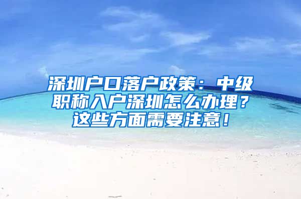 深圳户口落户政策：中级职称入户深圳怎么办理？这些方面需要注意！