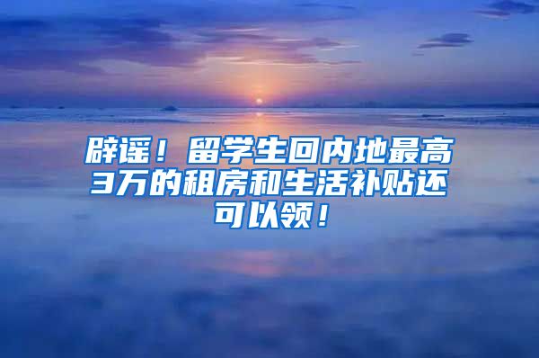 辟谣！留学生回内地最高3万的租房和生活补贴还可以领！