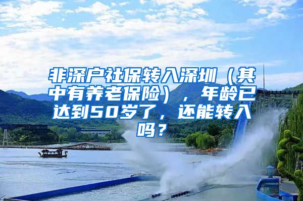 非深户社保转入深圳（其中有养老保险），年龄已达到50岁了，还能转入吗？