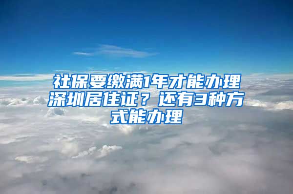 社保要缴满1年才能办理深圳居住证？还有3种方式能办理