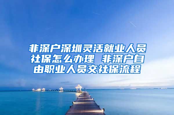 非深户深圳灵活就业人员社保怎么办理 非深户自由职业人员交社保流程