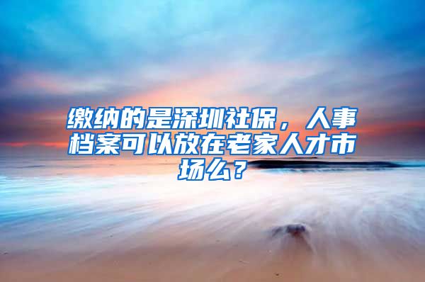 缴纳的是深圳社保，人事档案可以放在老家人才市场么？