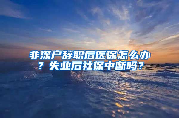 非深户辞职后医保怎么办？失业后社保中断吗？