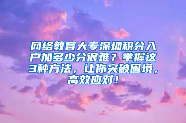 网络教育大专深圳积分入户加多少分很难？掌握这3种方法，让你突破困境，高效应对！