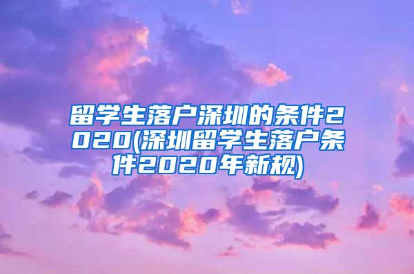 留学生落户深圳的条件2020(深圳留学生落户条件2020年新规)