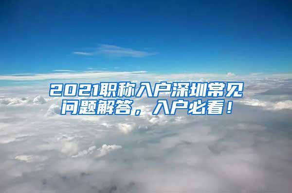 2021职称入户深圳常见问题解答，入户必看！