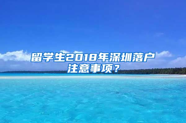 留学生2018年深圳落户注意事项？