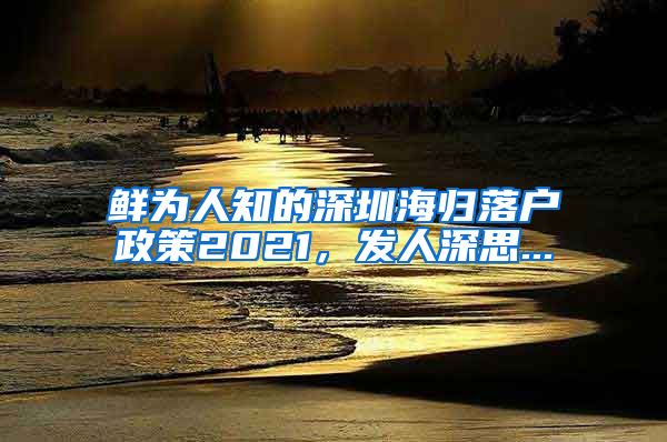 鲜为人知的深圳海归落户政策2021，发人深思...