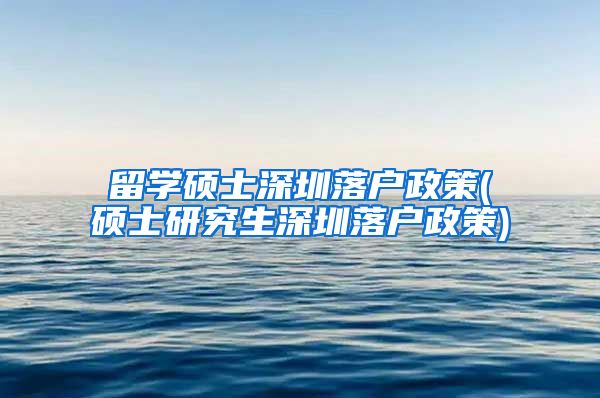 留学硕士深圳落户政策(硕士研究生深圳落户政策)