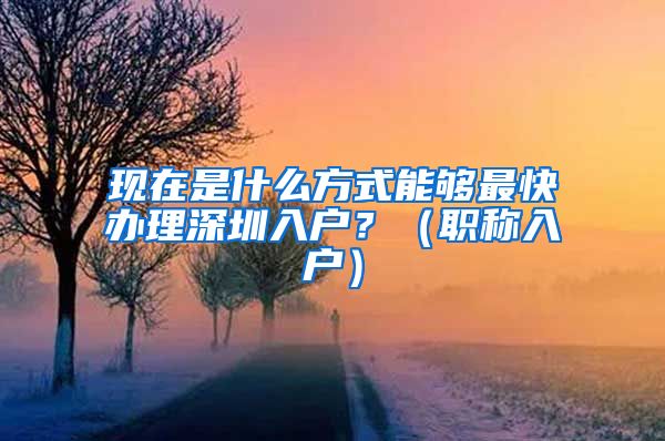 现在是什么方式能够最快办理深圳入户？（职称入户）