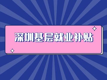 2022年深圳基层就业补贴3000元怎么申请?附申请流程