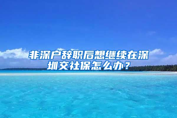 非深户辞职后想继续在深圳交社保怎么办？