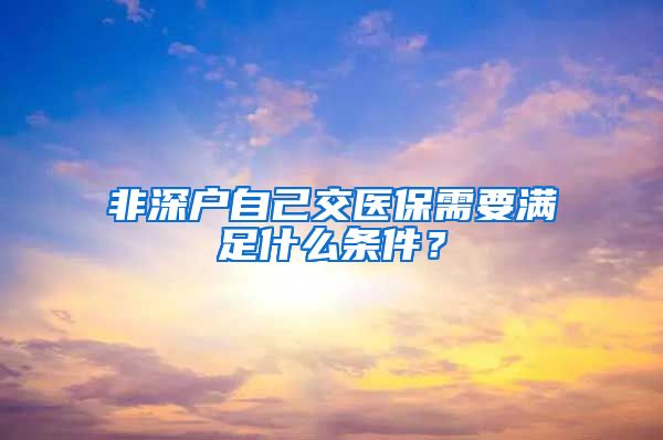 非深户自己交医保需要满足什么条件？