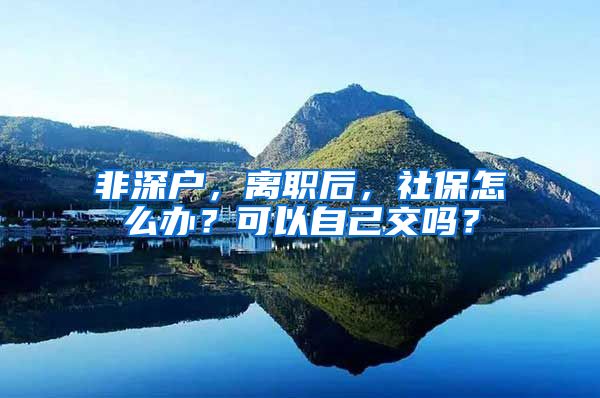 非深户，离职后，社保怎么办？可以自己交吗？