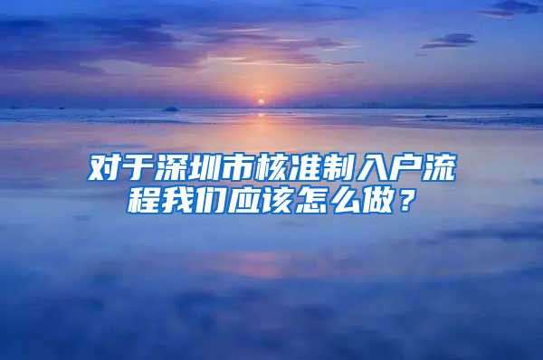 对于深圳市核准制入户流程我们应该怎么做？