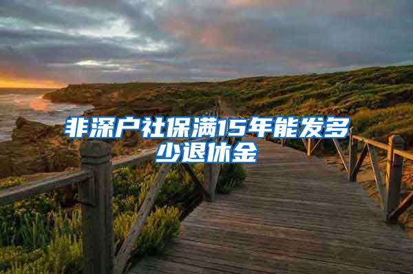 非深户社保满15年能发多少退休金