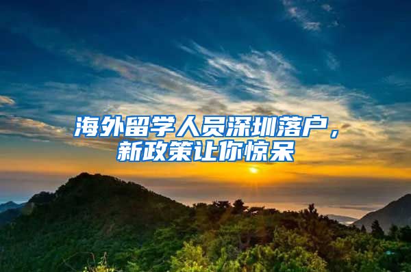 海外留学人员深圳落户，新政策让你惊呆