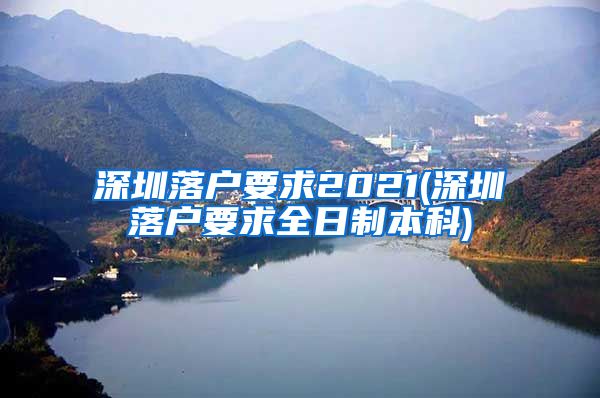 深圳落户要求2021(深圳落户要求全日制本科)