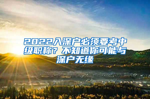 2022入深户必须要考中级职称？不知道你可能与深户无缘