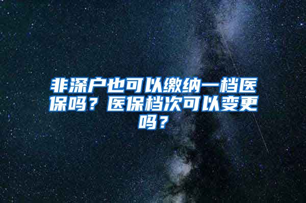 非深户也可以缴纳一档医保吗？医保档次可以变更吗？