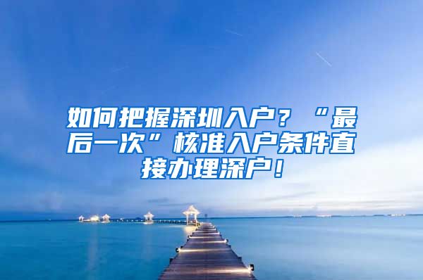 如何把握深圳入户？“最后一次”核准入户条件直接办理深户！