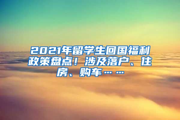 2021年留学生回国福利政策盘点！涉及落户、住房、购车……