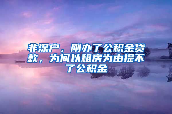 非深户，刚办了公积金贷款，为何以租房为由提不了公积金