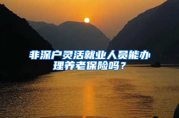 非深户灵活就业人员能办理养老保险吗？