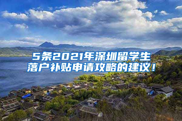 5条2021年深圳留学生落户补贴申请攻略的建议！