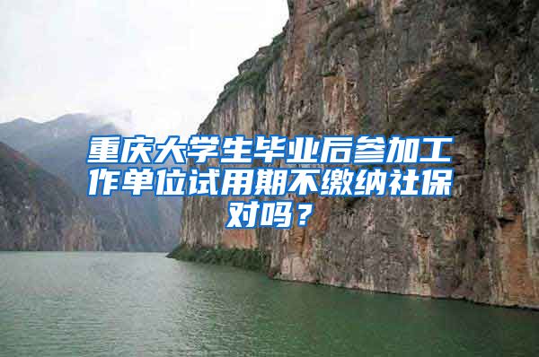 重庆大学生毕业后参加工作单位试用期不缴纳社保对吗？