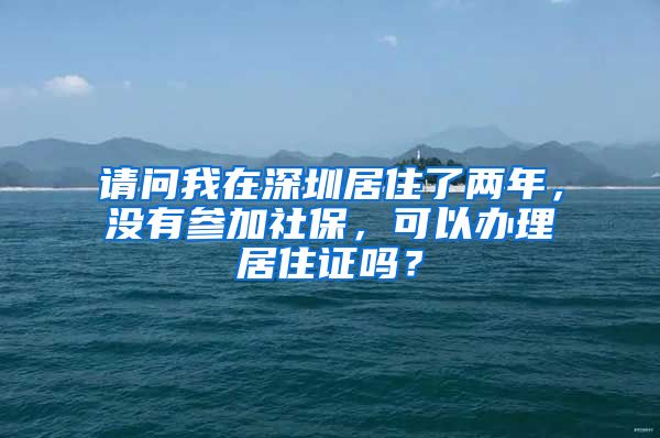 请问我在深圳居住了两年，没有参加社保，可以办理居住证吗？