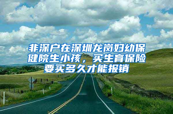 非深户在深圳龙岗妇幼保健院生小孩，买生育保险要买多久才能报销