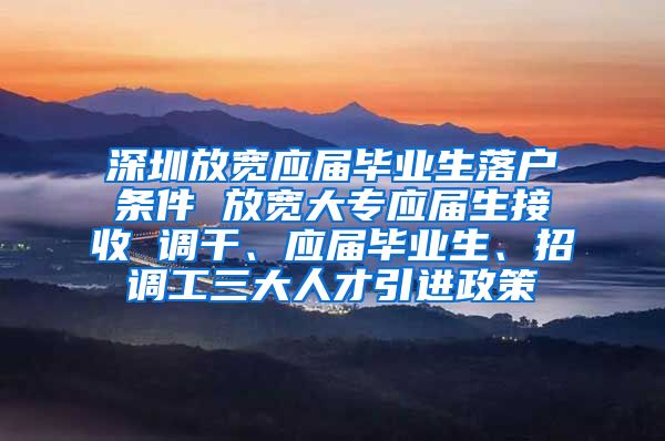 深圳放宽应届毕业生落户条件 放宽大专应届生接收 调干、应届毕业生、招调工三大人才引进政策