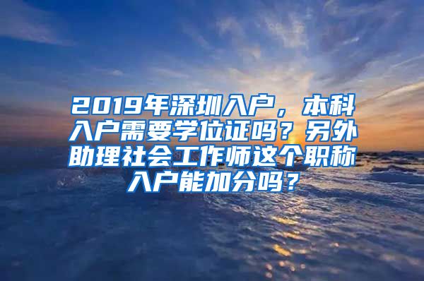 2019年深圳入户，本科入户需要学位证吗？另外助理社会工作师这个职称入户能加分吗？