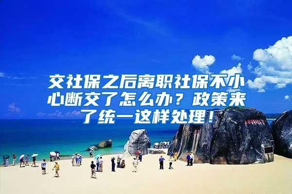 交社保之后离职社保不小心断交了怎么办？政策来了统一这样处理！