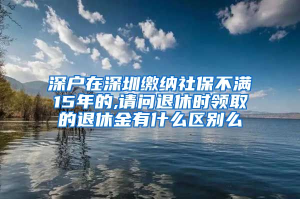 深户在深圳缴纳社保不满15年的,请问退休时领取的退休金有什么区别么