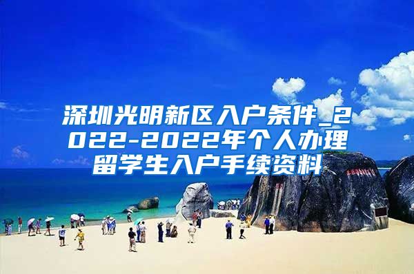 深圳光明新区入户条件_2022-2022年个人办理留学生入户手续资料