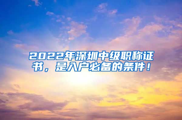 2022年深圳中级职称证书，是入户必备的条件！