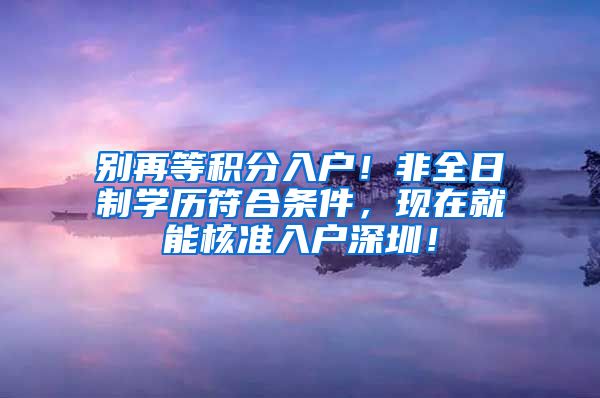 别再等积分入户！非全日制学历符合条件，现在就能核准入户深圳！