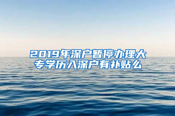 2019年深户暂停办理大专学历入深户有补贴么