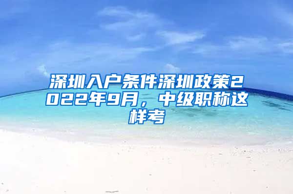 深圳入户条件深圳政策2022年9月，中级职称这样考