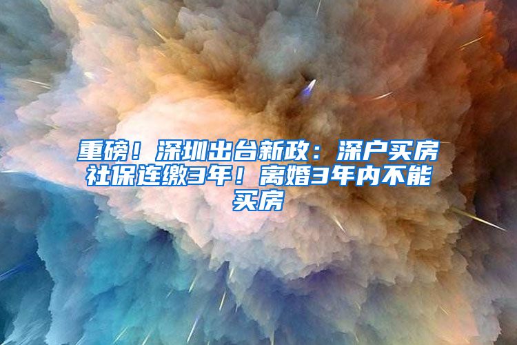 重磅！深圳出台新政：深户买房社保连缴3年！离婚3年内不能买房