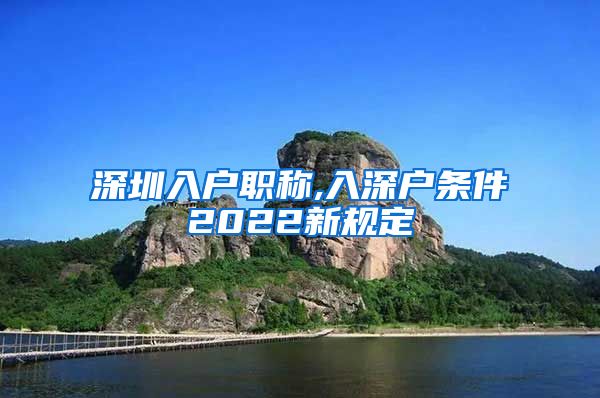 深圳入户职称,入深户条件2022新规定